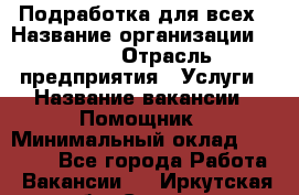 Подработка для всех › Название организации ­ MPro › Отрасль предприятия ­ Услуги › Название вакансии ­ Помощник › Минимальный оклад ­ 20 000 - Все города Работа » Вакансии   . Иркутская обл.,Саянск г.